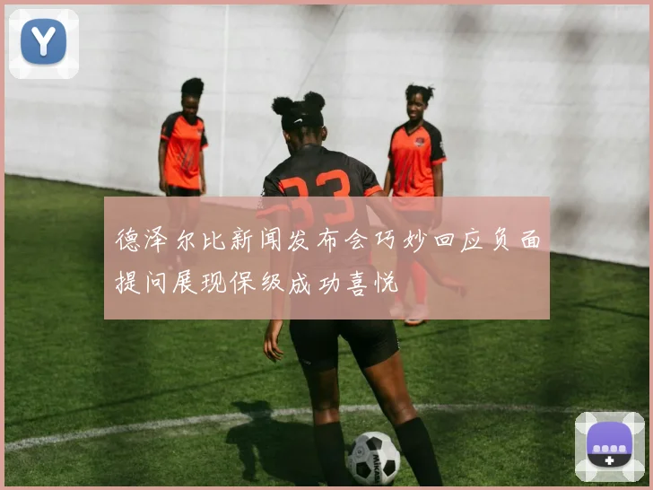 德泽尔比新闻发布会巧妙回应负面提问展现保级成功喜悦