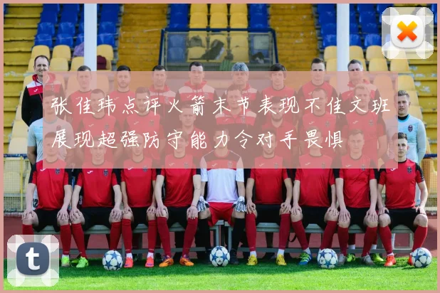 张佳玮点评火箭末节表现不佳文班展现超强防守能力令对手畏惧
