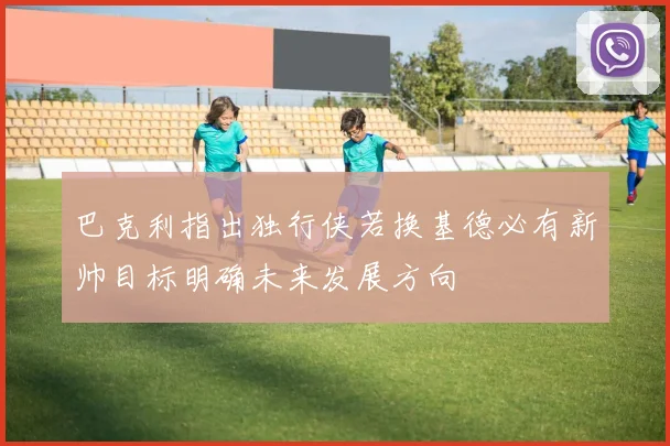巴克利指出独行侠若换基德必有新帅目标明确未来发展方向