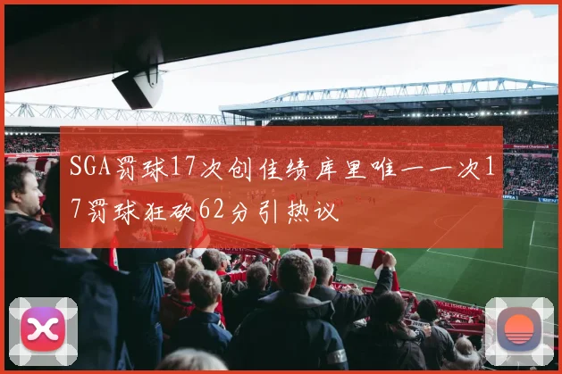SGA罚球17次创佳绩库里唯一一次17罚球狂砍62分引热议