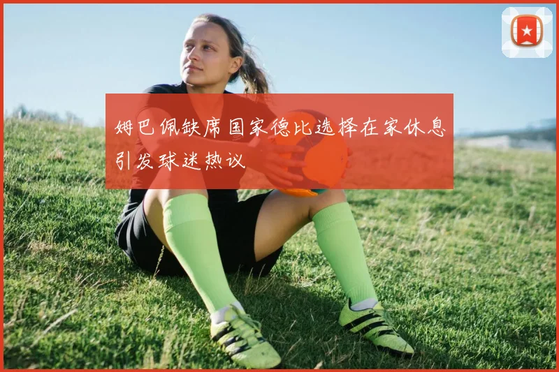 姆巴佩缺席国家德比选择在家休息引发球迷热议