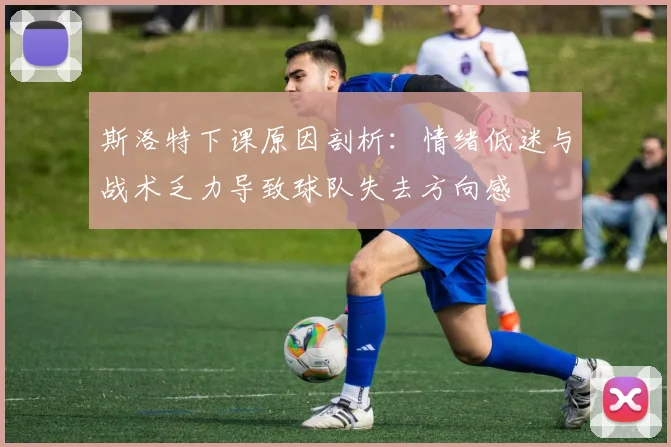 斯洛特下课原因剖析：情绪低迷与战术乏力导致球队失去方向感