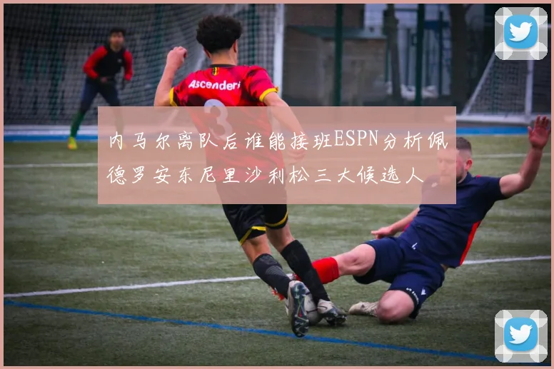内马尔离队后谁能接班ESPN分析佩德罗安东尼里沙利松三大候选人