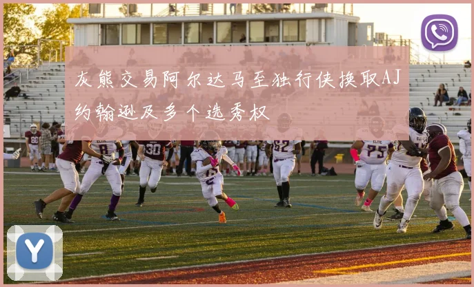 灰熊交易阿尔达马至独行侠换取AJ约翰逊及多个选秀权