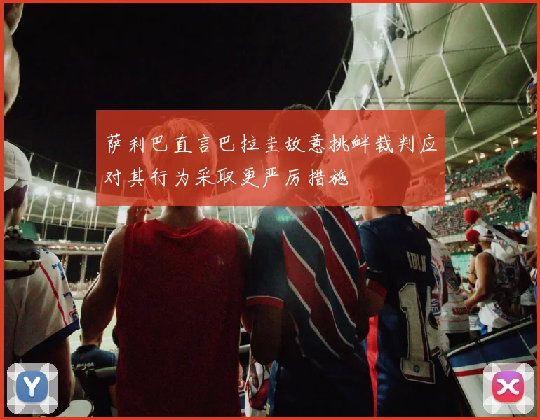 萨利巴直言巴拉圭故意挑衅裁判应对其行为采取更严厉措施