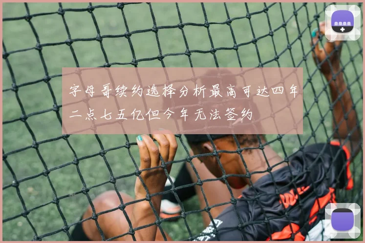 字母哥续约选择分析最高可达四年二点七五亿但今年无法签约
