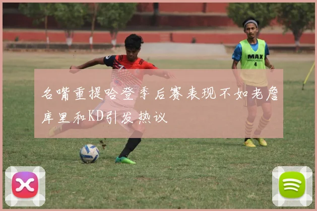 名嘴重提哈登季后赛表现不如老詹库里和KD引发热议