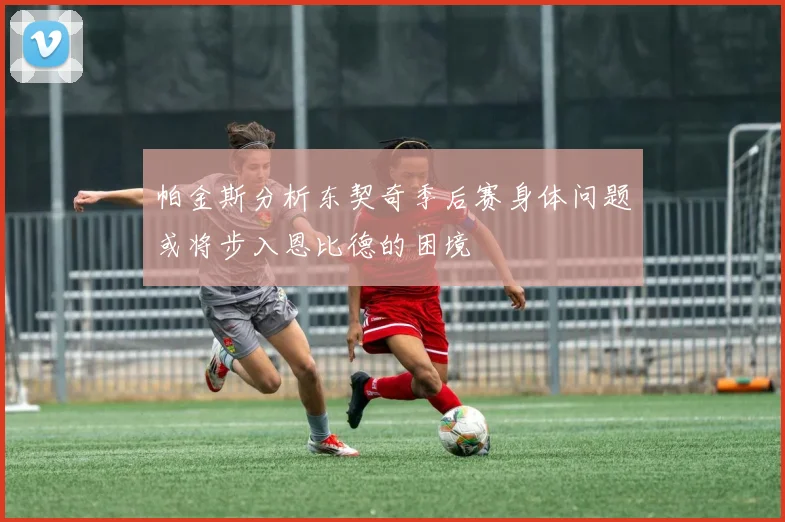 帕金斯分析东契奇季后赛身体问题或将步入恩比德的困境