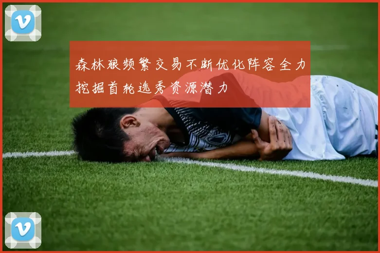 森林狼频繁交易不断优化阵容全力挖掘首轮选秀资源潜力