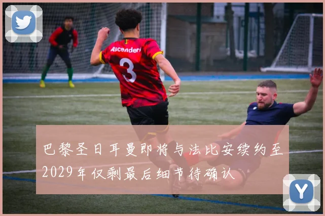 巴黎圣日耳曼即将与法比安续约至2029年仅剩最后细节待确认