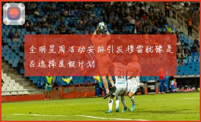 全明星周活动安排引发穆雷犹豫是否选择度假计划