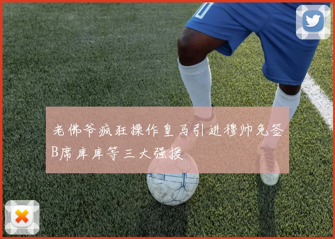老佛爷疯狂操作皇马引进穆帅免签B席库库等三大强援