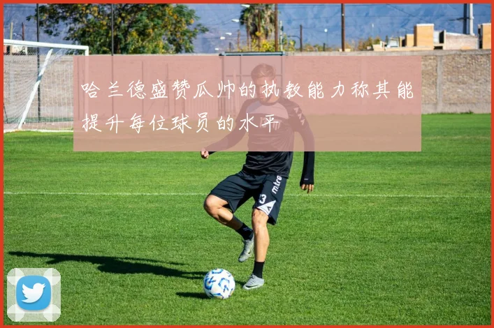 哈兰德盛赞瓜帅的执教能力称其能提升每位球员的水平